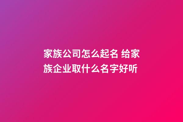 家族公司怎么起名 给家族企业取什么名字好听-第1张-公司起名-玄机派